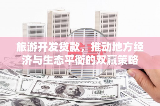 温宿旅游开发贷款，推动地方经济与生态平衡的双赢策略