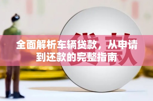 温宿全面解析车辆贷款，从申请到还款的完整指南