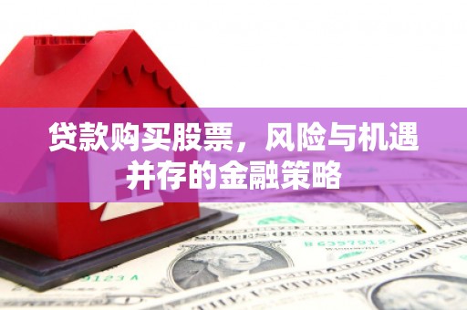 温宿贷款购买股票，风险与机遇并存的金融策略