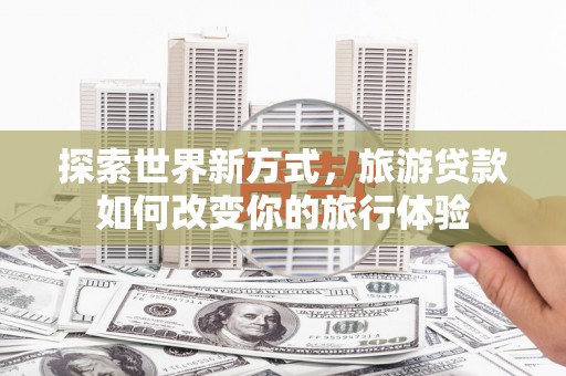温宿探索世界新方式，旅游贷款如何改变你的旅行体验