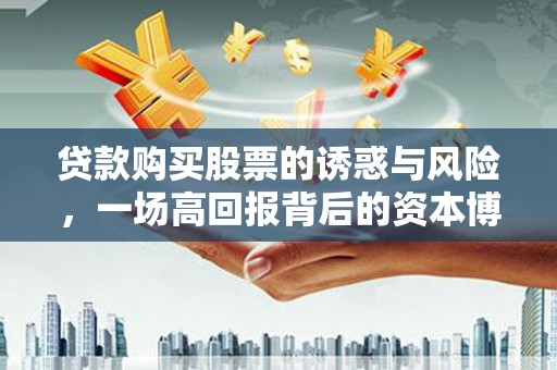 温宿贷款购买股票的诱惑与风险，一场高回报背后的资本博弈