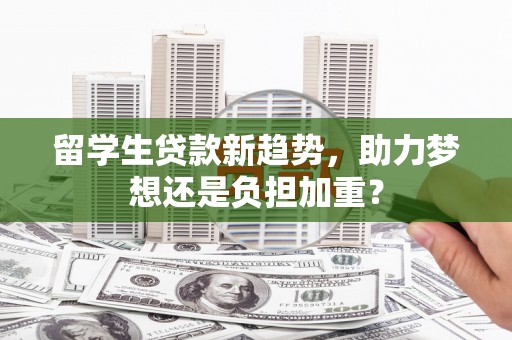 温宿留学生贷款新趋势，助力梦想还是负担加重？