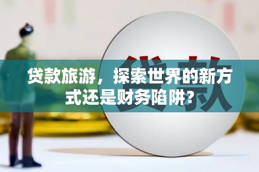 温宿贷款旅游，探索世界的新方式还是财务陷阱？